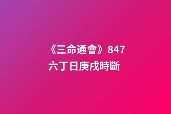 《三命通會》8.47 六丁日庚戌時斷